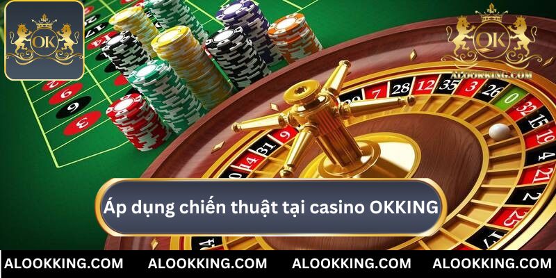 Áp dụng chiến thuật nâng cao lợi nhuận tại casino OKKING