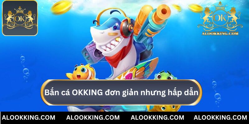 Bắn cá OKKING cùng lôi chơi đơn giản nhưng hấp dẫn