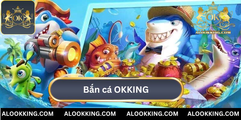 Bắn Cá OKKING: Chinh Phục Đại Dương Thưởng Lớn Mỗi Ngày